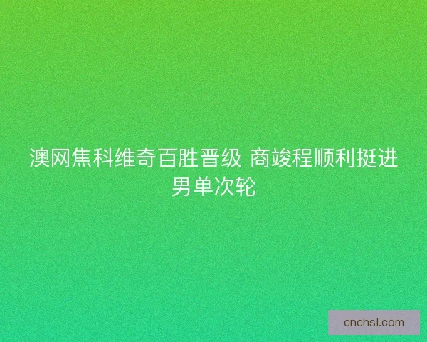 澳网焦科维奇百胜晋级 商竣程顺利挺进男单次轮