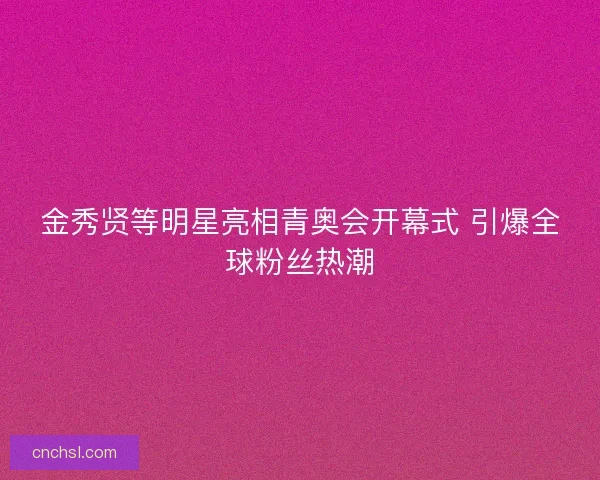 金秀贤等明星亮相青奥会开幕式 引爆全球粉丝热潮