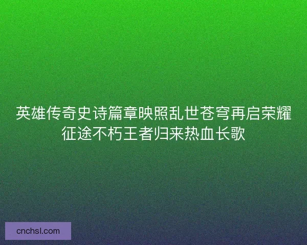 英雄传奇史诗篇章映照乱世苍穹再启荣耀征途不朽王者归来热血长歌