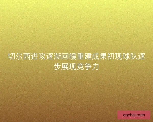 切尔西进攻逐渐回暖重建成果初现球队逐步展现竞争力