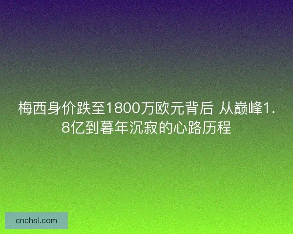梅西身价跌至1800万欧元背后 从巅峰1.8亿到暮年沉寂的心路历程