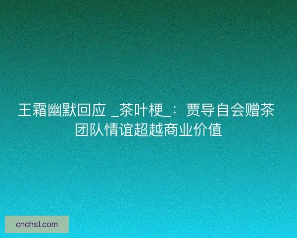 王霜幽默回应 _茶叶梗_：贾导自会赠茶 团队情谊超越商业价值