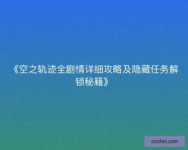 《空之轨迹全剧情详细攻略及隐藏任务解锁秘籍》