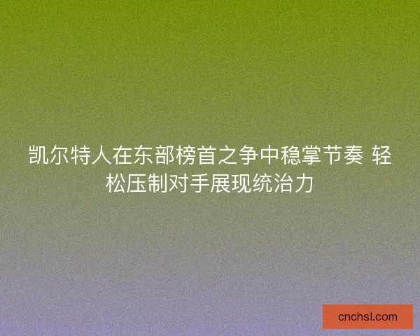 凯尔特人在东部榜首之争中稳掌节奏 轻松压制对手展现统治力