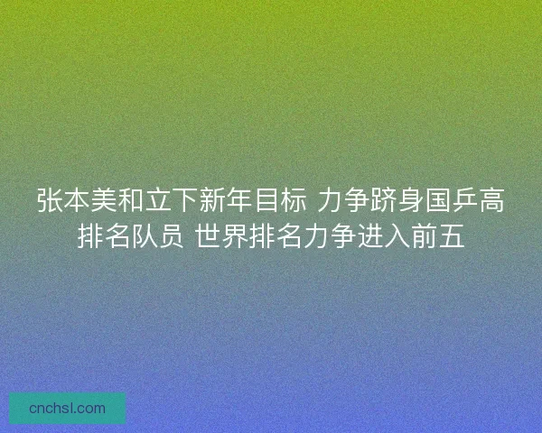 张本美和立下新年目标 力争跻身国乒高排名队员 世界排名力争进入前五