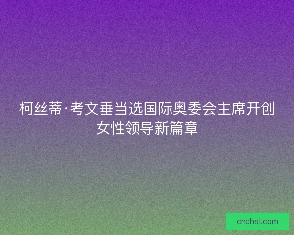 柯丝蒂·考文垂当选国际奥委会主席开创女性领导新篇章