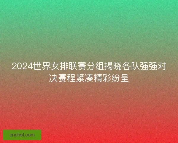 2024世界女排联赛分组揭晓各队强强对决赛程紧凑精彩纷呈