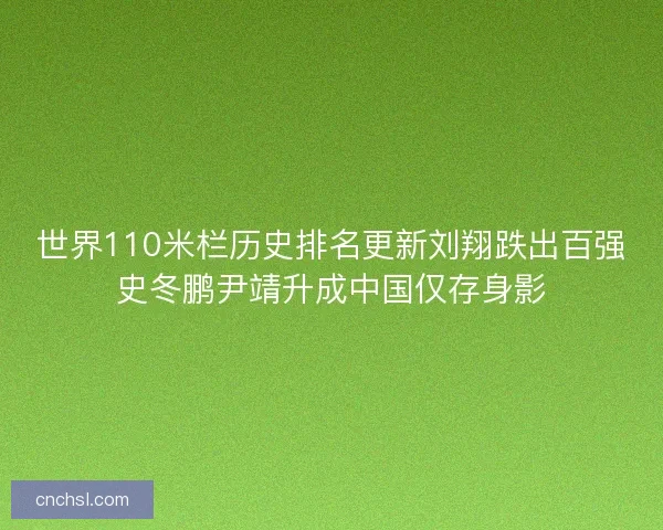 世界110米栏历史排名更新刘翔跌出百强史冬鹏尹靖升成中国仅存身影
