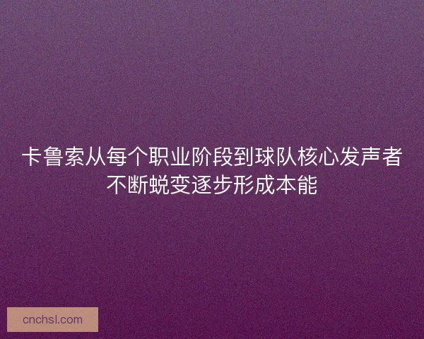 卡鲁索从每个职业阶段到球队核心发声者不断蜕变逐步形成本能 卡鲁索从每个职业阶段到球队核心发声者不断蜕变逐步形成本能